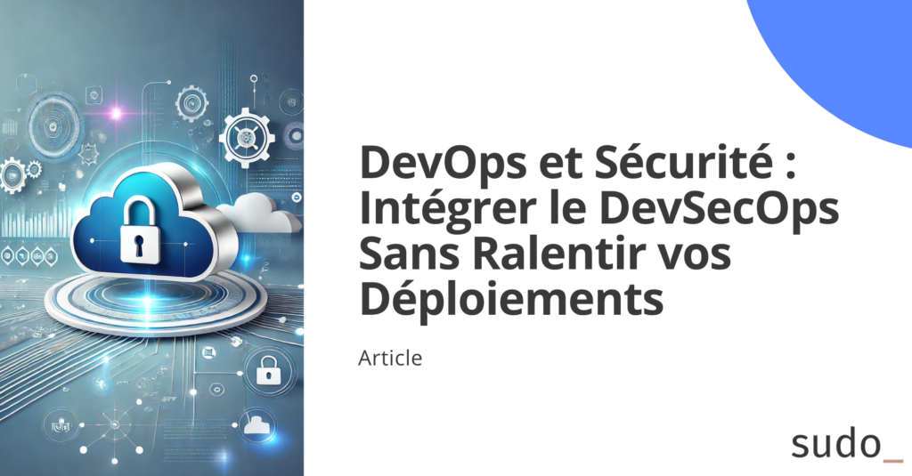 DevOps et Sécurité : Intégrer le DevSecOps Sans Ralentir vos Déploiements